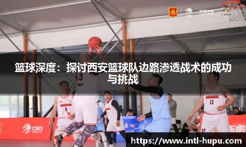 篮球深度：探讨西安篮球队边路渗透战术的成功与挑战