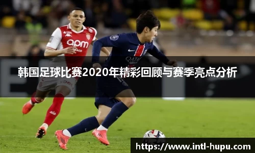 韩国足球比赛2020年精彩回顾与赛季亮点分析