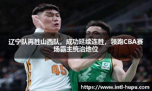 辽宁队再胜山西队，成功延续连胜，领跑CBA赛场霸主统治地位