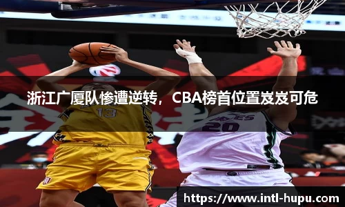 浙江广厦队惨遭逆转，CBA榜首位置岌岌可危