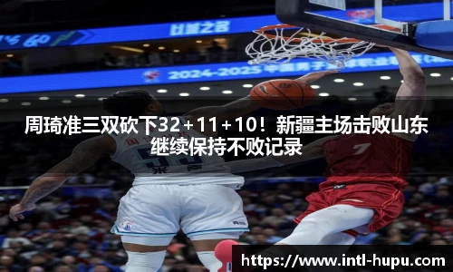周琦准三双砍下32+11+10！新疆主场击败山东继续保持不败记录
