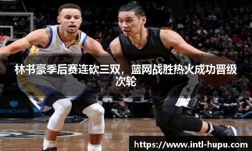 林书豪季后赛连砍三双，篮网战胜热火成功晋级次轮