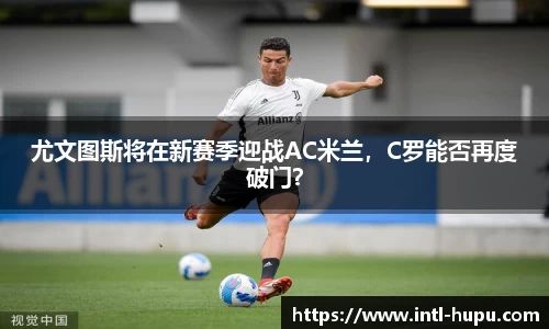 尤文图斯将在新赛季迎战AC米兰，C罗能否再度破门？