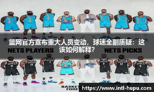篮网官方宣布重大人员变动，球迷全副质疑：这该如何解释？