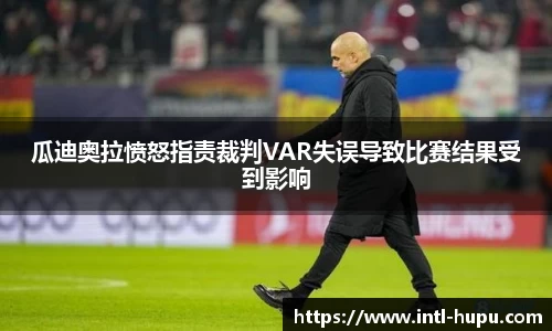 瓜迪奥拉愤怒指责裁判VAR失误导致比赛结果受到影响