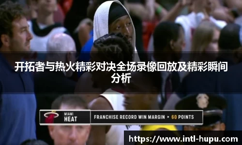 开拓者与热火精彩对决全场录像回放及精彩瞬间分析