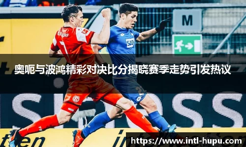 奥呃与波鸿精彩对决比分揭晓赛季走势引发热议
