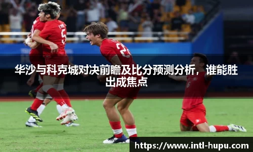 华沙与科克城对决前瞻及比分预测分析，谁能胜出成焦点