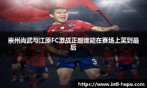 崇州尚武与江原FC激战正酣谁能在赛场上笑到最后