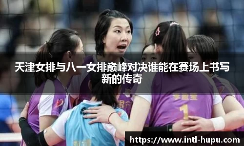 天津女排与八一女排巅峰对决谁能在赛场上书写新的传奇
