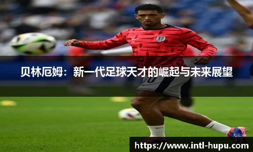 贝林厄姆：新一代足球天才的崛起与未来展望