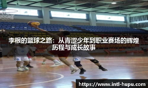 李根的篮球之路：从青涩少年到职业赛场的辉煌历程与成长故事