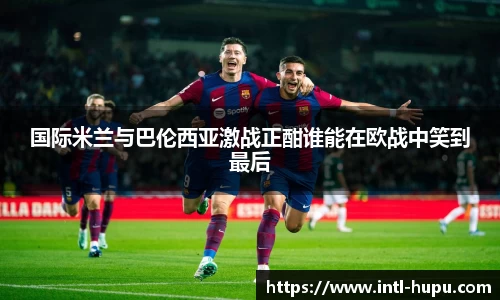 国际米兰与巴伦西亚激战正酣谁能在欧战中笑到最后