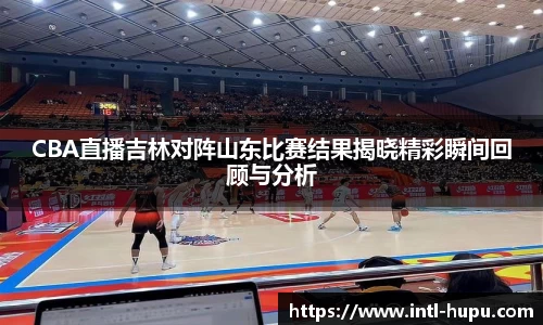 CBA直播吉林对阵山东比赛结果揭晓精彩瞬间回顾与分析