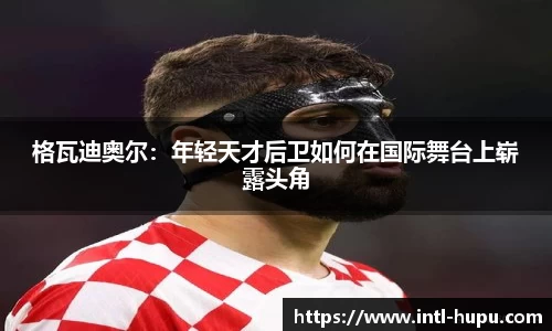 格瓦迪奥尔：年轻天才后卫如何在国际舞台上崭露头角