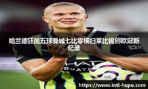 哈兰德狂揽五球曼城七比零横扫莱比锡创欧冠新纪录