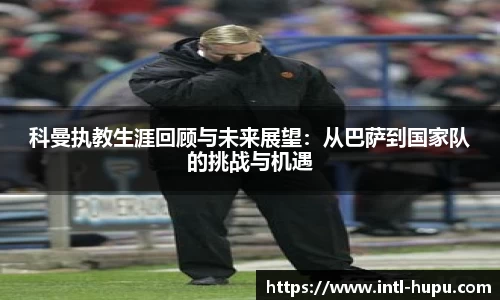 科曼执教生涯回顾与未来展望：从巴萨到国家队的挑战与机遇