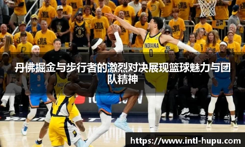 丹佛掘金与步行者的激烈对决展现篮球魅力与团队精神