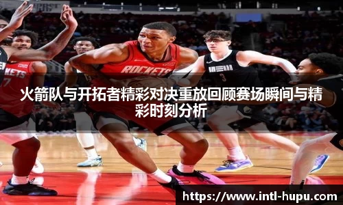 火箭队与开拓者精彩对决重放回顾赛场瞬间与精彩时刻分析