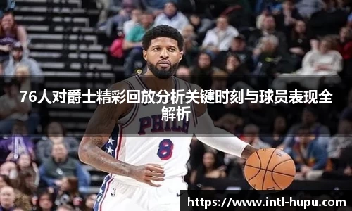 76人对爵士精彩回放分析关键时刻与球员表现全解析
