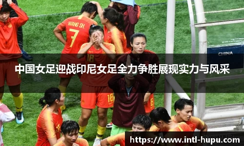 中国女足迎战印尼女足全力争胜展现实力与风采