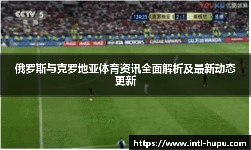 俄罗斯与克罗地亚体育资讯全面解析及最新动态更新