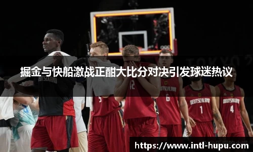 掘金与快船激战正酣大比分对决引发球迷热议