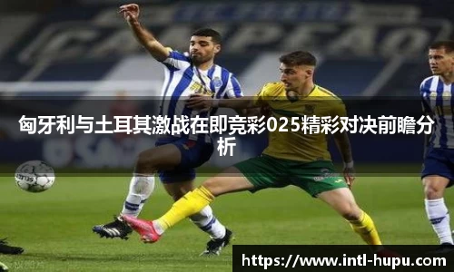 匈牙利与土耳其激战在即竞彩025精彩对决前瞻分析
