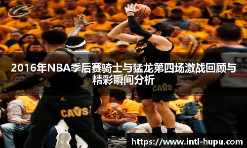 2016年NBA季后赛骑士与猛龙第四场激战回顾与精彩瞬间分析