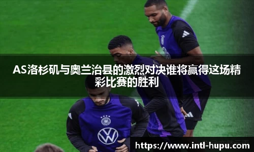 AS洛杉矶与奥兰治县的激烈对决谁将赢得这场精彩比赛的胜利