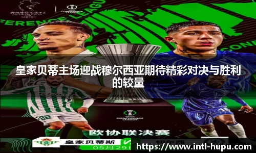 皇家贝蒂主场迎战穆尔西亚期待精彩对决与胜利的较量