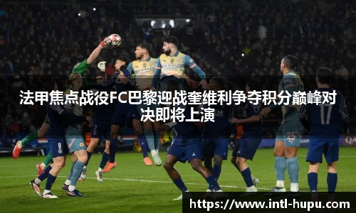 法甲焦点战役FC巴黎迎战奎维利争夺积分巅峰对决即将上演