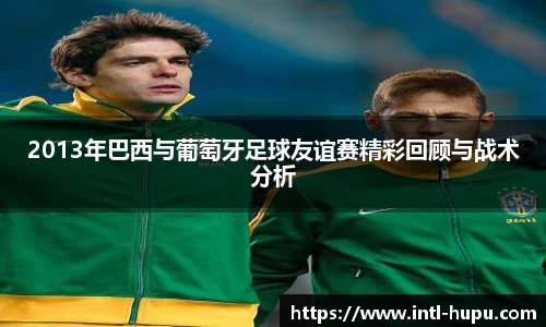 2013年巴西与葡萄牙足球友谊赛精彩回顾与战术分析