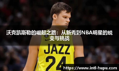 沃克凯斯勒的崛起之路：从新秀到NBA明星的蜕变与挑战