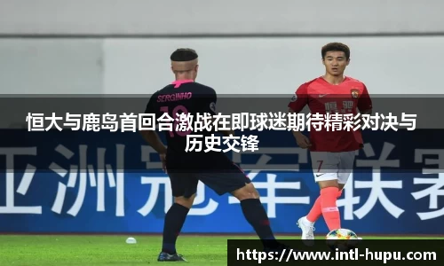 恒大与鹿岛首回合激战在即球迷期待精彩对决与历史交锋