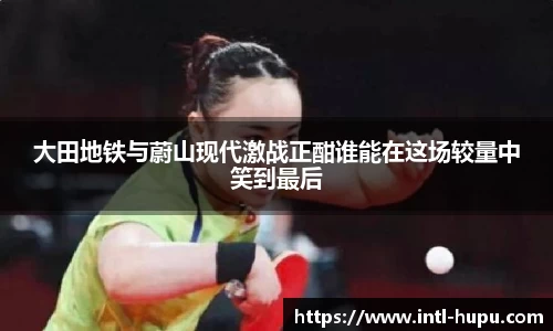 大田地铁与蔚山现代激战正酣谁能在这场较量中笑到最后
