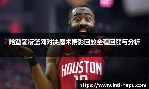 哈登领衔篮网对决魔术精彩回放全程回顾与分析