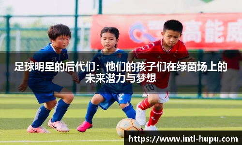 足球明星的后代们:他们的孩子们在绿茵场上的未来潜力与梦想