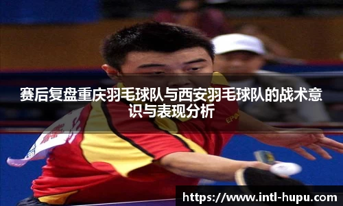 赛后复盘重庆羽毛球队与西安羽毛球队的战术意识与表现分析