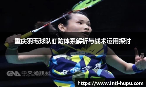 重庆羽毛球队盯防体系解析与战术运用探讨