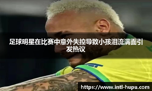 足球明星在比赛中意外失控导致小孩泪流满面引发热议