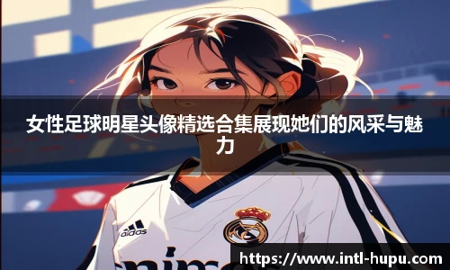女性足球明星头像精选合集展现她们的风采与魅力