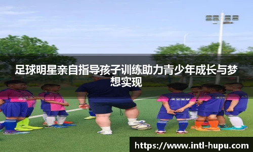 足球明星亲自指导孩子训练助力青少年成长与梦想实现