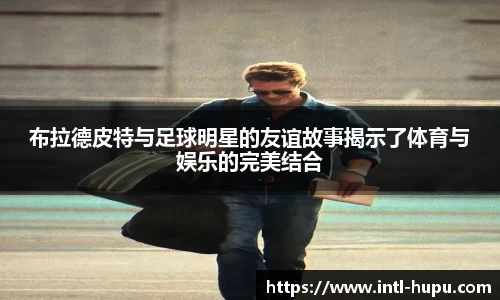 布拉德皮特与足球明星的友谊故事揭示了体育与娱乐的完美结合