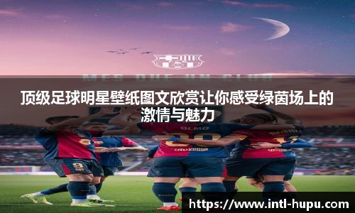 顶级足球明星壁纸图文欣赏让你感受绿茵场上的激情与魅力