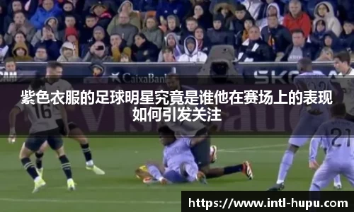 紫色衣服的足球明星究竟是谁他在赛场上的表现如何引发关注