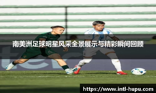 南美洲足球明星风采全景展示与精彩瞬间回顾